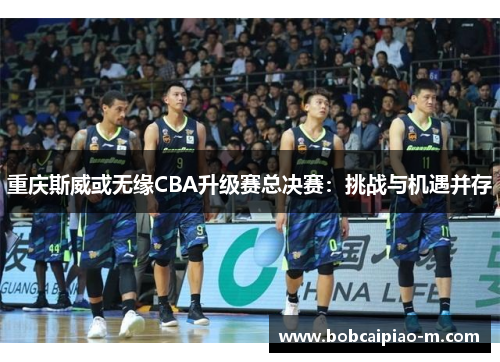 重庆斯威或无缘CBA升级赛总决赛：挑战与机遇并存