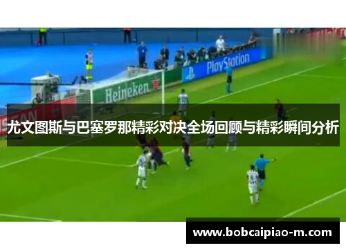 尤文图斯与巴塞罗那精彩对决全场回顾与精彩瞬间分析