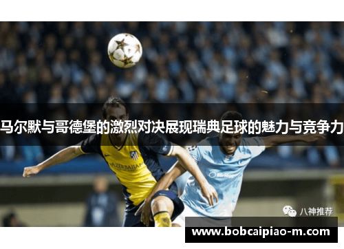 马尔默与哥德堡的激烈对决展现瑞典足球的魅力与竞争力
